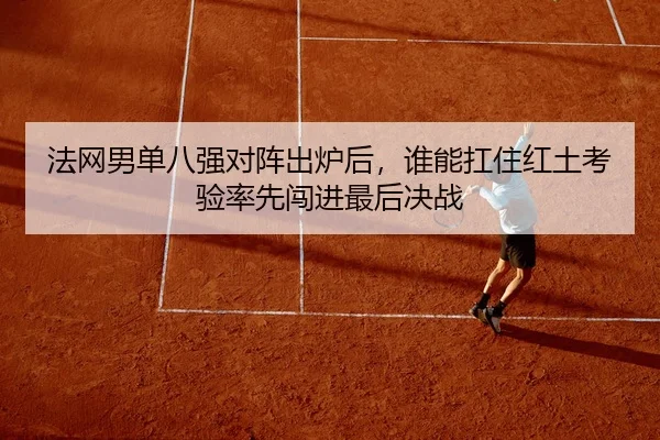 法网男单八强对阵出炉后，谁能扛住红土考验率先闯进最后决战