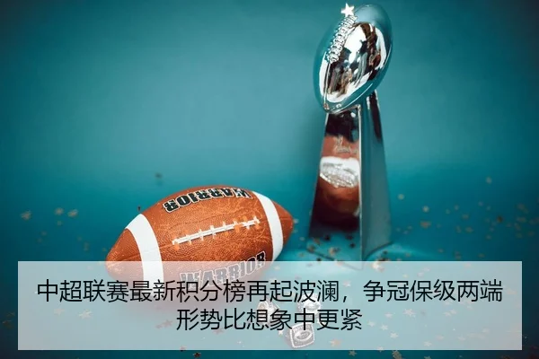 中超联赛最新积分榜再起波澜，争冠保级两端形势比想象中更紧（kaiyun）