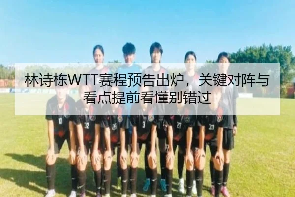 林诗栋WTT赛程预告出炉，关键对阵与看点提前看懂别错过 - kaiyun