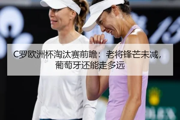 C罗欧洲杯淘汰赛前瞻：老将锋芒未减，葡萄牙还能走多远 - kaiyun