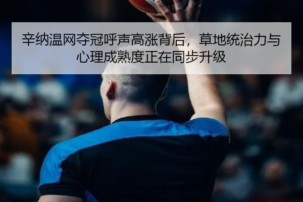 辛纳温网夺冠呼声高涨背后，草地统治力与心理成熟度正在同步升级 - kaiyun