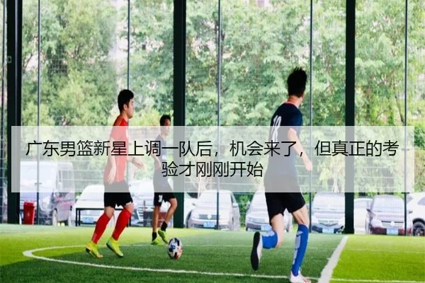 广东男篮新星上调一队后，机会来了，但真正的考验才刚刚开始（kaiyun）