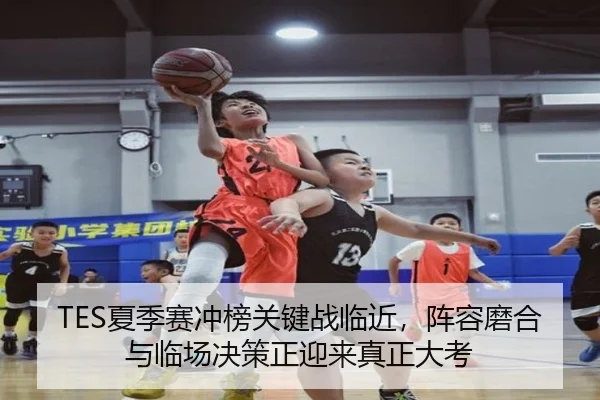TES夏季赛冲榜关键战临近，阵容磨合与临场决策正迎来真正大考 - kaiyun